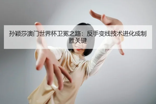 孙颖莎澳门世界杯卫冕之路：反手变线技术进化成制胜关键