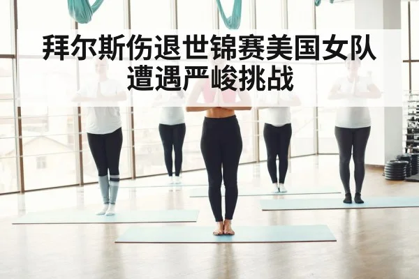 拜尔斯伤退世锦赛美国女队遭遇严峻挑战