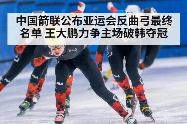 中国箭联公布亚运会反曲弓最终名单 王大鹏力争主场破韩夺冠