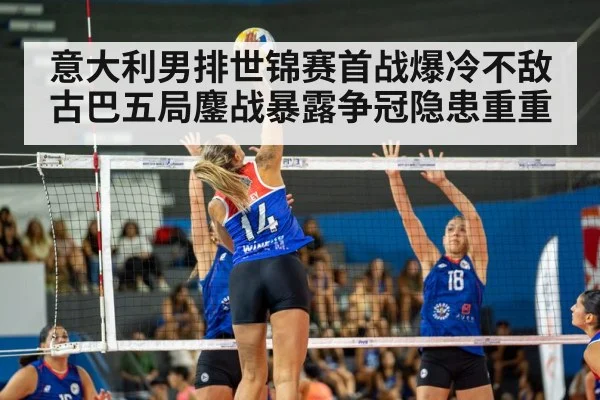 意大利男排世锦赛首战爆冷不敌古巴五局鏖战暴露争冠隐患重重