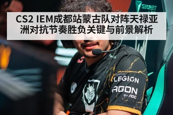 CS2 IEM成都站蒙古队对阵天禄亚洲对抗节奏胜负关键与前景解析