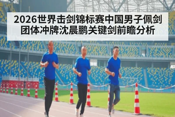 2026世界击剑锦标赛中国男子佩剑团体冲牌沈晨鹏关键剑前瞻分析